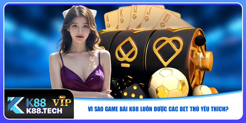 Vì sao game bài K88 luôn được các bet thủ yêu thích?